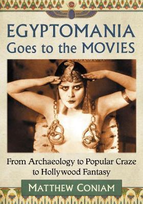 Egyptomania Goes to the Movies: From Archaeology to Popular Craze to Hollywood Fantasy - Matthew Coniam - cover