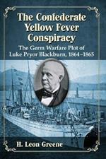 The Confederate Yellow Fever Conspiracy: The Germ Warfare Plot of Luke Pryor Blackburn, 1864-1865