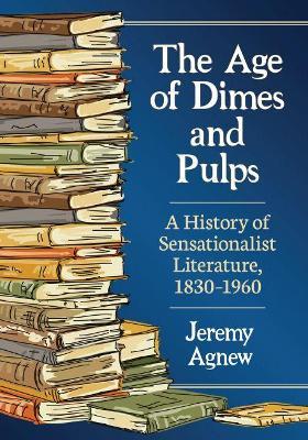 The Age of Dimes and Pulps: A History of Sensationalist Literature, 1830-1960 - Jeremy Agnew - cover