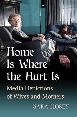 Home Is Where the Hurt Is: Media Depictions of Wives and Mothers - Sara Hosey - cover