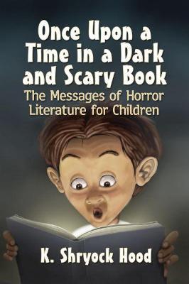 Once Upon a Time in a Dark and Scary Book: The Messages of Horror Literature for Children - K. Shryock Hood - cover