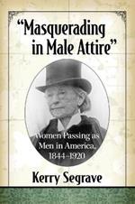 Masquerading in Male Attire: Women Passing as Men in America, 1844-1920