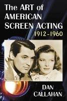 The Art of American Screen Acting, 1912-1960 - Dan Callahan - cover