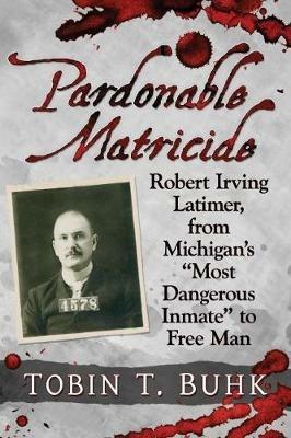 Pardonable Matricide: Robert Irving Latimer, from Michigan's ""Most Dangerous Inmate"" to Free Man - Tobin T. Buhk - cover