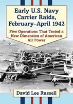 Early U.S. Navy Carrier Raids, February-April 1942: Five Operations That Tested a New Dimension of American Air Power