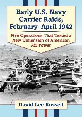 Early U.S. Navy Carrier Raids, February-April 1942: Five Operations That Tested a New Dimension of American Air Power - David Lee Russell - cover