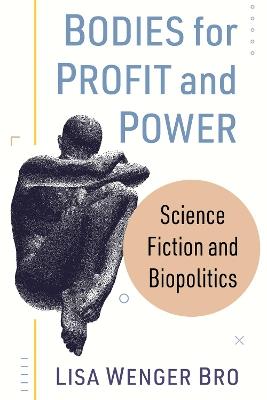 Bodies for Profit and Power: Science Fiction and Biopolitics - Lisa Wenger Bro - cover