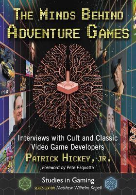 The Minds Behind Adventure Games: Interviews with Cult and Classic Video Game Developers - Patrick Hickey, Jr. - cover