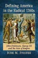 Defining America in the Radical 1760s: John Dickinson, George III and the Fate of Empire - Jude M. Pfister - cover