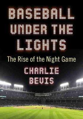 Baseball Under the Lights: The Rise of the Night Game - Charlie Bevis - cover