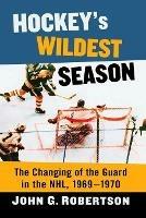 Hockey's Wildest Season: The Changing of the Guard in the NHL, 1969-1970 - John G. Robertson - cover