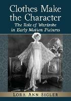 Clothes Make the Character: The Role of Wardrobe in Early Motion Pictures - Lora Ann Sigler - cover