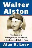 Walter Alston: The Rise of a Manager from the Minors to the Baseball Hall of Fame - Alan H. Levy - cover