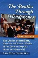 The Beatles Through Headphones: The Quirks, Peccadilloes, Nuances and Sonic Delights of the Greatest Popular Music Ever Recorded - Ted Montgomery - cover