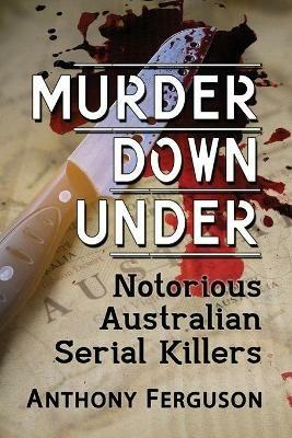 Murder Down Under: Notorious Australian Serial Killers - Anthony Ferguson - cover