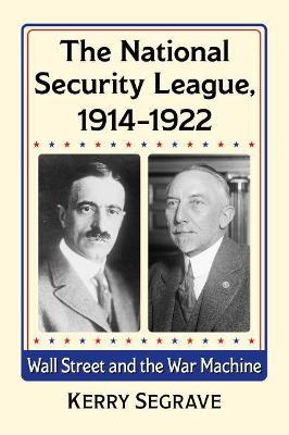 The National Security League, 1914-1922: Wall Street and the War Machine - Kerry Segrave - cover