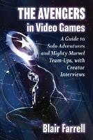 The Avengers in Video Games: A Guide to Solo Adventures and Mighty Marvel Team-Ups, with Creator Interviews - Blair Farrell - cover