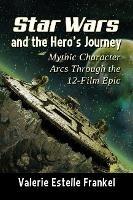 Star Wars and the Hero's Journey: Mythic Character Arcs Through the 12-Film Epic - Valerie Estelle Frankel - cover