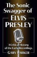 The Sonic Swagger of Elvis Presley: A Critical History of the Early Recordings - Gary Parker - cover