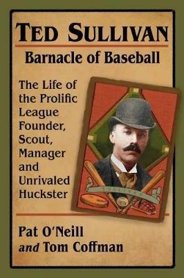 Ted Sullivan, Barnacle of Baseball: The Life of the Prolific League Founder, Scout, Manager and Unrivaled Huckster - Pat O'Neill,Tom Coffman - cover