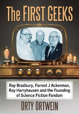 The First Geeks: Ray Bradbury, Forrest J Ackerman, Ray Harryhausen and the Founding of Science Fiction Fandom - Orty Ortwein - cover