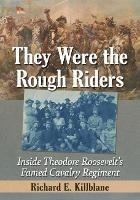 They Were the Rough Riders: Inside Theodore Roosevelt's Famed Cavalry Regiment - Richard E. Killblane - cover