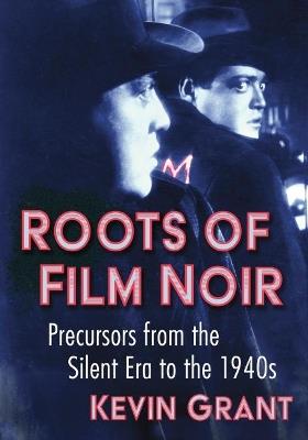 Roots of Film Noir: Precursors from the Silent Era to the 1940s - Kevin Grant - cover