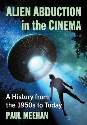 Alien Abduction in the Cinema: A History from the 1950s to Today - Paul Meehan - cover