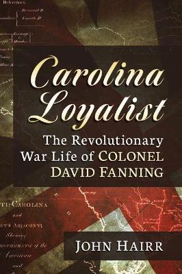 Carolina Loyalist: The Revolutionary War Life of Colonel David Fanning - John Hairr - cover