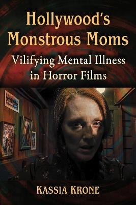 Hollywood's Monstrous Moms: Vilifying Mental Illness in Horror Films - Kassia Krone - cover