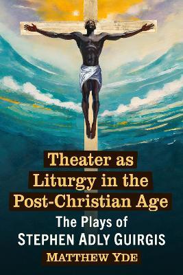Theater as Liturgy in the Post-Christian Age: The Plays of Stephen Adly Guirgis - Matthew Yde - cover