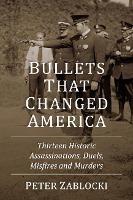 Bullets That Changed America: Thirteen Historic Assassinations, Duels, Misfires and Murders