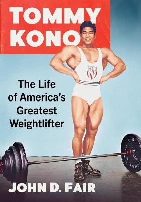 Tommy Kono: The Life of America's Greatest Weightlifter - John D. Fair - cover