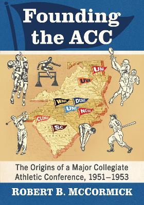Founding the ACC: The Origins of a Major Collegiate Athletic Conference, 1951-1953 - Robert B. McCormick - cover