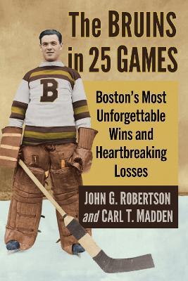 The Bruins in 25 Games: Boston's Most Unforgettable Wins and Heartbreaking Losses - John G. Robertson,Carl T. Madden - cover