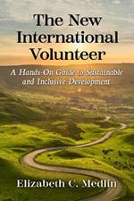 The New International Volunteer: A Hands-On Guide to Sustainable and Inclusive Development