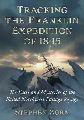 Tracking the Franklin Expedition of 1845: The Facts and Mysteries of the Failed Northwest Passage Voyage - Stephen Zorn - cover