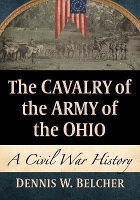 The Cavalry of the Army of the Ohio: A Civil War History - Dennis W. Belcher - cover