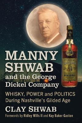 Manny Shwab and the George Dickel Company: Whisky, Power and Politics During Nashville's Gilded Age - Clay Shwab - cover