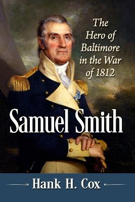 Samuel Smith: The Hero of Baltimore in the War of 1812 - Hank H. Cox - cover