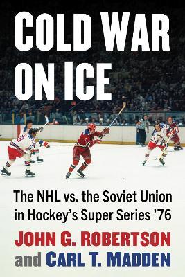 Cold War on Ice: The NHL versus the Soviet Union in Hockey's Super Series '76 - John G. Robertson,Carl T. Madden - cover