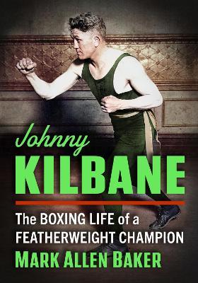 Johnny Kilbane: The Boxing Life of a Featherweight Champion - Mark Allen Baker - cover