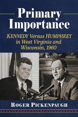 Primary Importance: Kennedy Versus Humphrey in West Virginia and Wisconsin, 1960 - Roger Pickenpaugh - cover