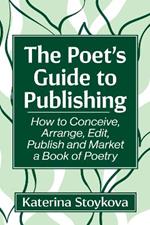 The Poet's Guide to Publishing: How to Conceive, Arrange, Edit, Publish and Market a Book of Poetry