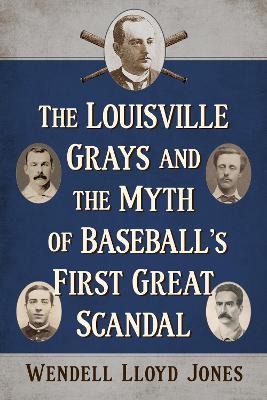 The Louisville Grays and the Myth of Baseball's First Great Scandal - Wendell Lloyd Jones - cover