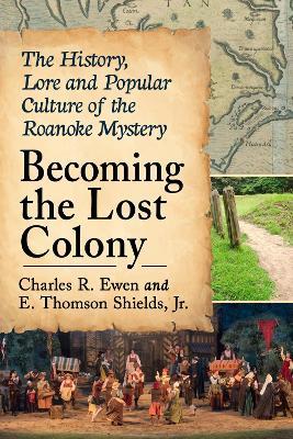 Becoming the Lost Colony: The History, Lore and Popular Culture of the Roanoke Mystery - Charles R. Ewen,E. Thomson Shields, Jr. - cover
