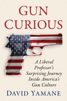 Gun Curious: A Liberal Professor's Surprising Journey Inside America's Gun Culture - David Yamane - cover