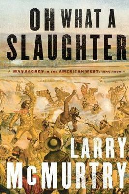 Oh What a Slaughter: Massacres in the American West: 1846--1890 - Larry McMurtry - cover
