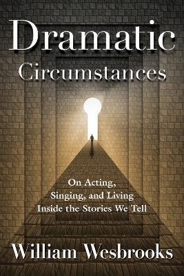 Dramatic Circumstances: On Acting, Singing, and Living Inside the Stories We Tell - William Wesbrooks - cover