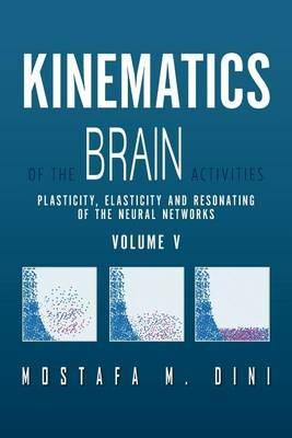 Kinematics Of The Brain Activities Vol. V: Plasticity, Elasticity and Resonating of the Neural Networks - Mostafa M Dini - cover